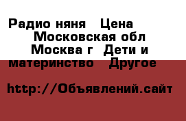 Радио няня › Цена ­ 5 000 - Московская обл., Москва г. Дети и материнство » Другое   